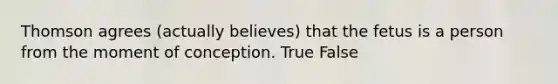 Thomson agrees (actually believes) that the fetus is a person from the moment of conception. True False