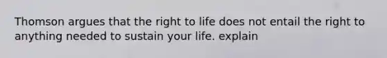 Thomson argues that the right to life does not entail the right to anything needed to sustain your life. explain