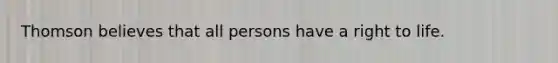 Thomson believes that all persons have a right to life.