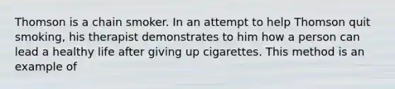 Thomson is a chain smoker. In an attempt to help Thomson quit smoking, his therapist demonstrates to him how a person can lead a healthy life after giving up cigarettes. This method is an example of