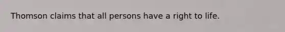 Thomson claims that all persons have a right to life.