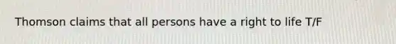 Thomson claims that all persons have a right to life T/F