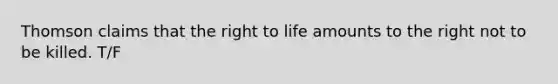 Thomson claims that the right to life amounts to the right not to be killed. T/F