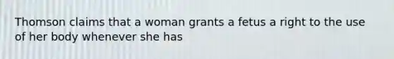 Thomson claims that a woman grants a fetus a right to the use of her body whenever she has