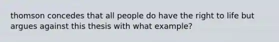 thomson concedes that all people do have the right to life but argues against this thesis with what example?