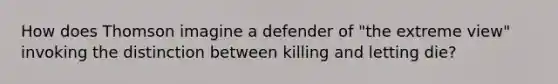 How does Thomson imagine a defender of "the extreme view" invoking the distinction between killing and letting die?