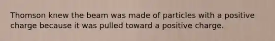 Thomson knew the beam was made of particles with a positive charge because it was pulled toward a positive charge.