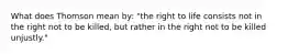 What does Thomson mean by: "the right to life consists not in the right not to be killed, but rather in the right not to be killed unjustly."