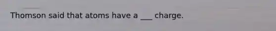Thomson said that atoms have a ___ charge.