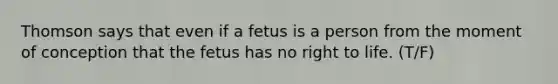 Thomson says that even if a fetus is a person from the moment of conception that the fetus has no right to life. (T/F)