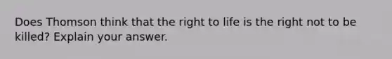 Does Thomson think that the right to life is the right not to be killed? Explain your answer.