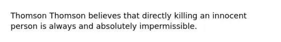 Thomson Thomson believes that directly killing an innocent person is always and absolutely impermissible.