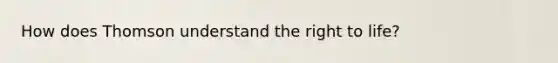 How does Thomson understand the right to life?