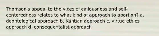 Thomson's appeal to the vices of callousness and self-centeredness relates to what kind of approach to abortion? a. deontological approach b. Kantian approach c. virtue ethics approach d. consequentalist approach