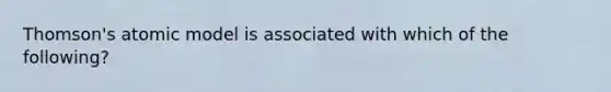 Thomson's atomic model is associated with which of the following?