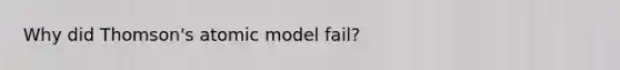 Why did Thomson's atomic model fail?