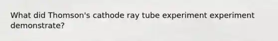 What did Thomson's cathode ray tube experiment experiment demonstrate?