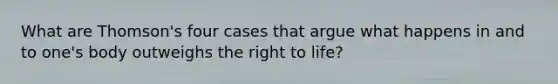 What are Thomson's four cases that argue what happens in and to one's body outweighs the right to life?