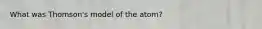 What was Thomson's model of the atom?