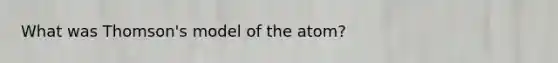 What was Thomson's model of the atom?