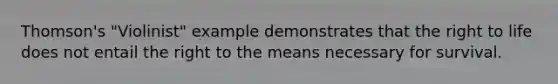Thomson's "Violinist" example demonstrates that the right to life does not entail the right to the means necessary for survival.