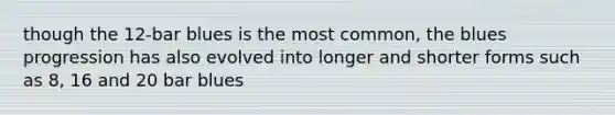 though the 12-bar blues is the most common, the blues progression has also evolved into longer and shorter forms such as 8, 16 and 20 bar blues