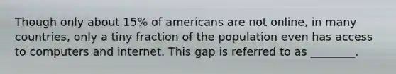 Though only about 15% of americans are not online, in many countries, only a tiny fraction of the population even has access to computers and internet. This gap is referred to as ________.