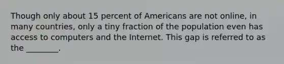 Though only about 15 percent of Americans are not online, in many countries, only a tiny fraction of the population even has access to computers and the Internet. This gap is referred to as the ________.