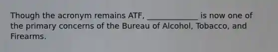 Though the acronym remains ATF, _____________ is now one of the primary concerns of the Bureau of Alcohol, Tobacco, and Firearms.