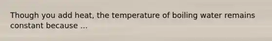 Though you add heat, the temperature of boiling water remains constant because ...