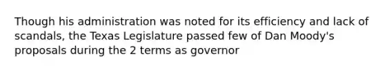 Though his administration was noted for its efficiency and lack of scandals, the Texas Legislature passed few of Dan Moody's proposals during the 2 terms as governor