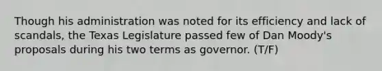 Though his administration was noted for its efficiency and lack of scandals, the Texas Legislature passed few of Dan Moody's proposals during his two terms as governor. (T/F)