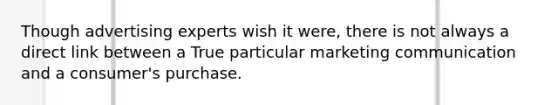 Though advertising experts wish it were, there is not always a direct link between a True particular marketing communication and a consumer's purchase.