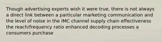 Though advertising experts wish it were true, there is not always a direct link between a particular marketing communication and the level of noise in the IMC channel supply chain effectiveness the reach/frequency ratio enhanced decoding processes a consumers purchase