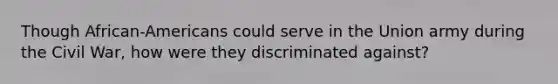 Though African-Americans could serve in the Union army during the Civil War, how were they discriminated against?