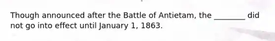 Though announced after the Battle of Antietam, the ________ did not go into effect until January 1, 1863.