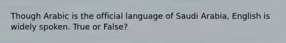 Though Arabic is the official language of Saudi Arabia, English is widely spoken. True or False?