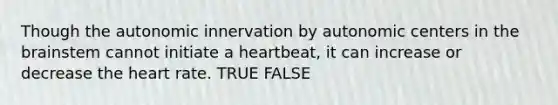 Though the autonomic innervation by autonomic centers in the brainstem cannot initiate a heartbeat, it can increase or decrease the heart rate. TRUE FALSE