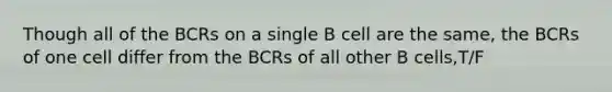 Though all of the BCRs on a single B cell are the same, the BCRs of one cell differ from the BCRs of all other B cells,T/F