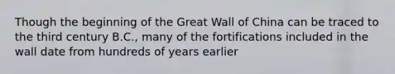 Though the beginning of the Great Wall of China can be traced to the third century B.C., many of the fortifications included in the wall date from hundreds of years earlier