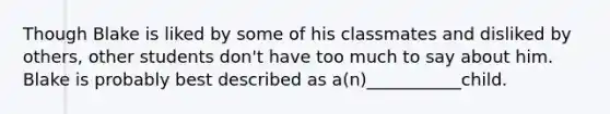 Though Blake is liked by some of his classmates and disliked by others, other students don't have too much to say about him. Blake is probably best described as a(n)___________child.