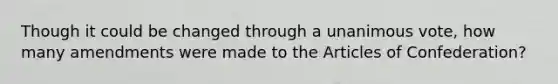 Though it could be changed through a unanimous vote, how many amendments were made to <a href='https://www.questionai.com/knowledge/k5NDraRCFC-the-articles-of-confederation' class='anchor-knowledge'>the articles of confederation</a>?