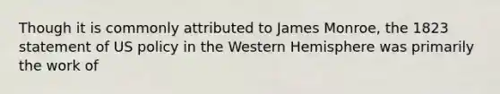 Though it is commonly attributed to James Monroe, the 1823 statement of US policy in the Western Hemisphere was primarily the work of