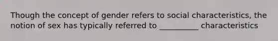 Though the concept of gender refers to social characteristics, the notion of sex has typically referred to __________ characteristics