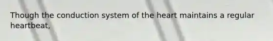 Though the conduction system of the heart maintains a regular heartbeat,