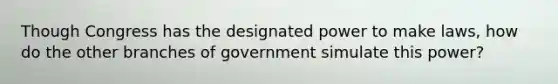 Though Congress has the designated power to make laws, how do the other branches of government simulate this power?