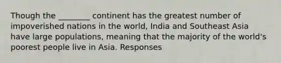 Though the ________ continent has the greatest number of impoverished nations in the world, India and Southeast Asia have large populations, meaning that the majority of the world's poorest people live in Asia. Responses