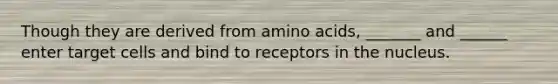 Though they are derived from <a href='https://www.questionai.com/knowledge/k9gb720LCl-amino-acids' class='anchor-knowledge'>amino acids</a>, _______ and ______ enter target cells and bind to receptors in the nucleus.