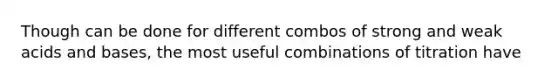 Though can be done for different combos of strong and weak acids and bases, the most useful combinations of titration have