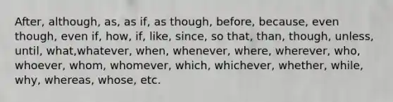 After, although, as, as if, as though, before, because, even though, even if, how, if, like, since, so that, than, though, unless, until, what,whatever, when, whenever, where, wherever, who, whoever, whom, whomever, which, whichever, whether, while, why, whereas, whose, etc.